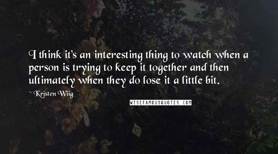 Kristen Wiig Quotes: I think it's an interesting thing to watch when a person is trying to keep it together and then ultimately when they do lose it a little bit.