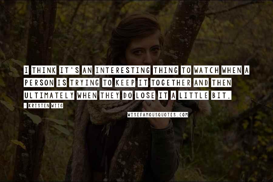Kristen Wiig Quotes: I think it's an interesting thing to watch when a person is trying to keep it together and then ultimately when they do lose it a little bit.