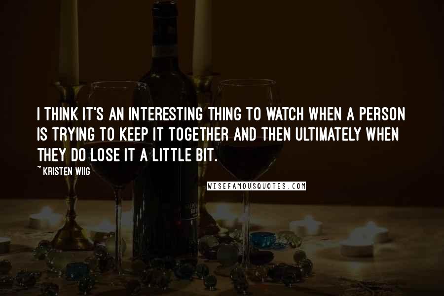 Kristen Wiig Quotes: I think it's an interesting thing to watch when a person is trying to keep it together and then ultimately when they do lose it a little bit.