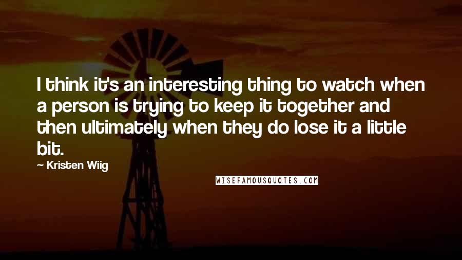 Kristen Wiig Quotes: I think it's an interesting thing to watch when a person is trying to keep it together and then ultimately when they do lose it a little bit.