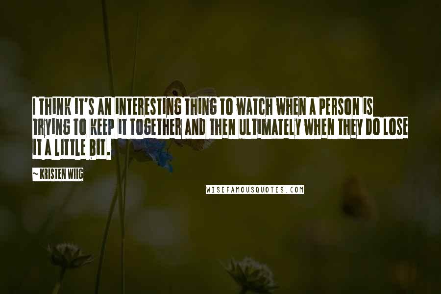Kristen Wiig Quotes: I think it's an interesting thing to watch when a person is trying to keep it together and then ultimately when they do lose it a little bit.