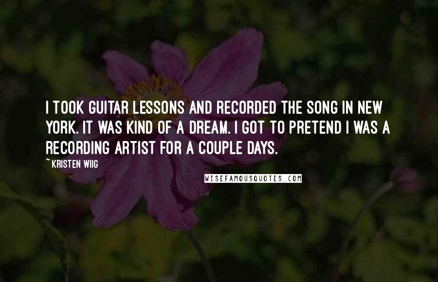 Kristen Wiig Quotes: I took guitar lessons and recorded the song in New York. It was kind of a dream. I got to pretend I was a recording artist for a couple days.