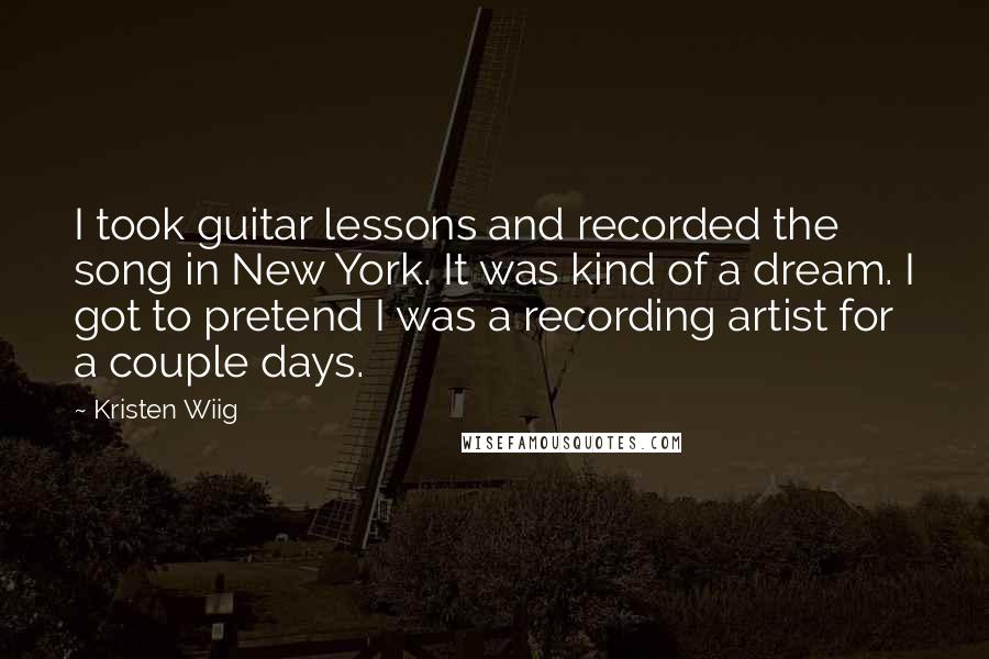 Kristen Wiig Quotes: I took guitar lessons and recorded the song in New York. It was kind of a dream. I got to pretend I was a recording artist for a couple days.