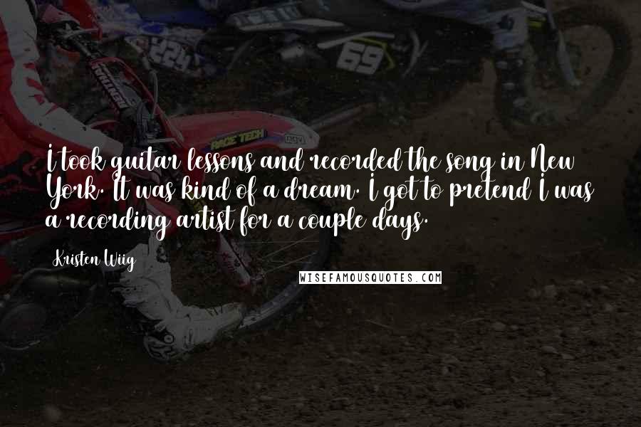 Kristen Wiig Quotes: I took guitar lessons and recorded the song in New York. It was kind of a dream. I got to pretend I was a recording artist for a couple days.