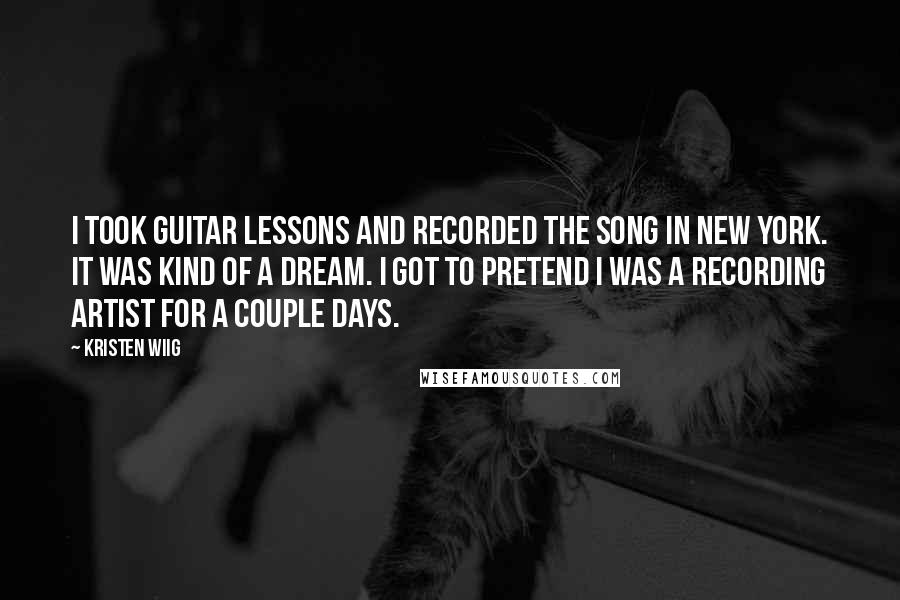 Kristen Wiig Quotes: I took guitar lessons and recorded the song in New York. It was kind of a dream. I got to pretend I was a recording artist for a couple days.