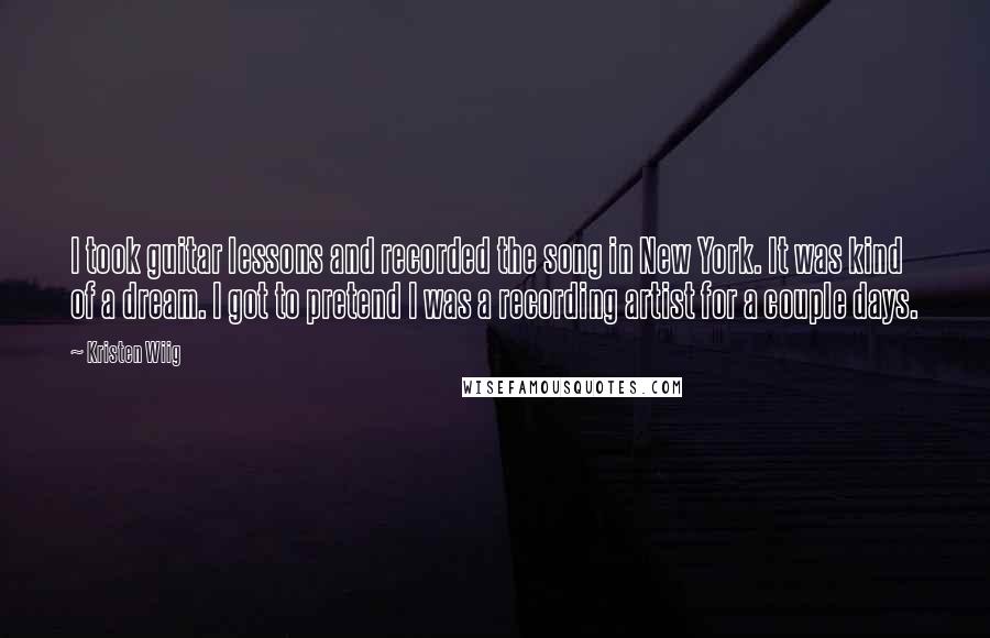 Kristen Wiig Quotes: I took guitar lessons and recorded the song in New York. It was kind of a dream. I got to pretend I was a recording artist for a couple days.