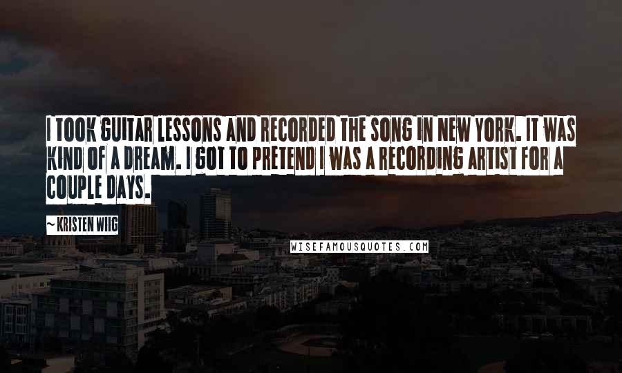 Kristen Wiig Quotes: I took guitar lessons and recorded the song in New York. It was kind of a dream. I got to pretend I was a recording artist for a couple days.