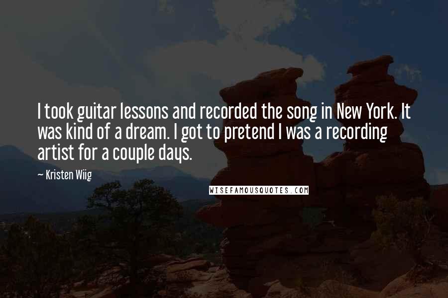 Kristen Wiig Quotes: I took guitar lessons and recorded the song in New York. It was kind of a dream. I got to pretend I was a recording artist for a couple days.