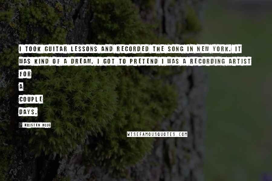 Kristen Wiig Quotes: I took guitar lessons and recorded the song in New York. It was kind of a dream. I got to pretend I was a recording artist for a couple days.