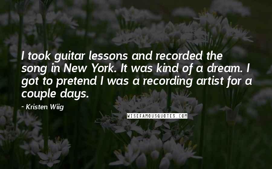Kristen Wiig Quotes: I took guitar lessons and recorded the song in New York. It was kind of a dream. I got to pretend I was a recording artist for a couple days.