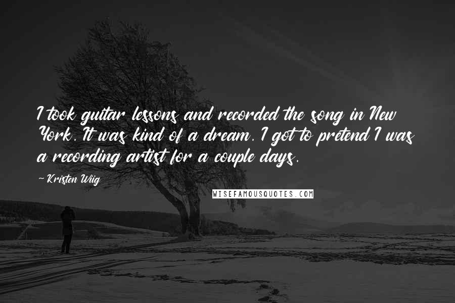 Kristen Wiig Quotes: I took guitar lessons and recorded the song in New York. It was kind of a dream. I got to pretend I was a recording artist for a couple days.