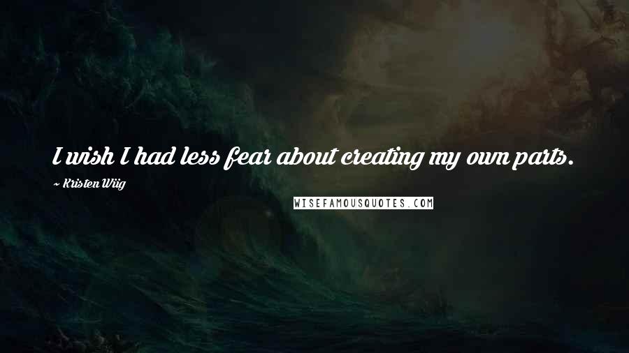 Kristen Wiig Quotes: I wish I had less fear about creating my own parts.