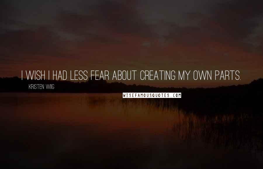 Kristen Wiig Quotes: I wish I had less fear about creating my own parts.