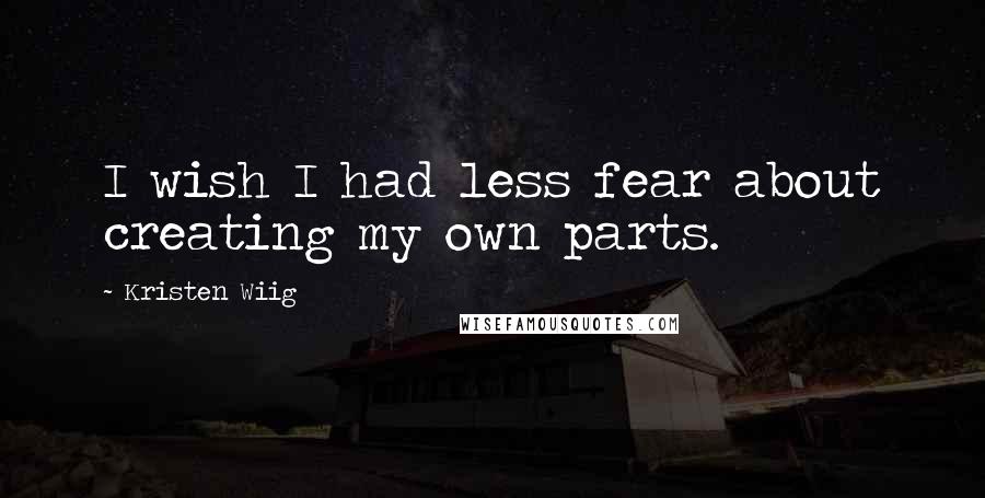 Kristen Wiig Quotes: I wish I had less fear about creating my own parts.