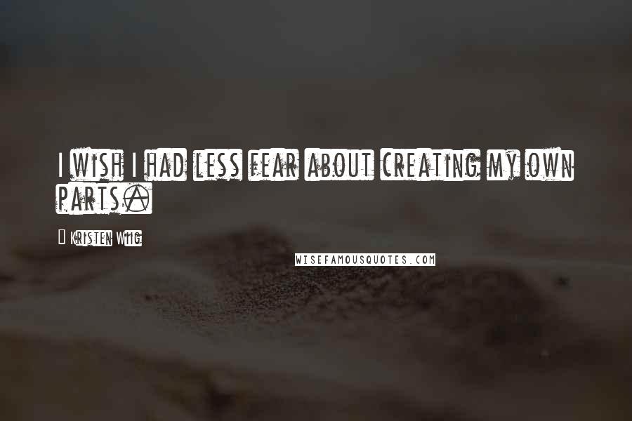 Kristen Wiig Quotes: I wish I had less fear about creating my own parts.