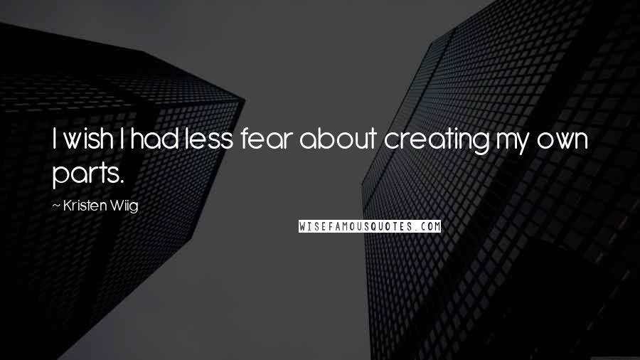 Kristen Wiig Quotes: I wish I had less fear about creating my own parts.