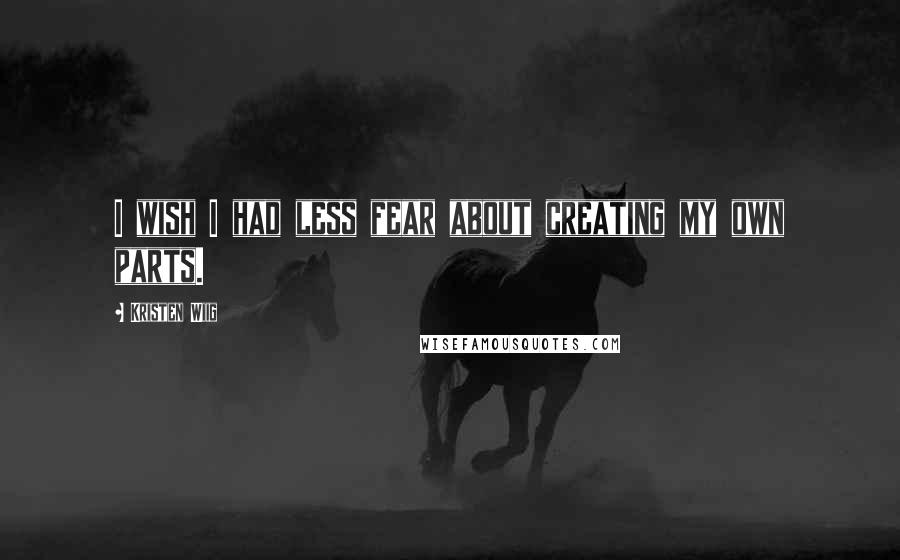 Kristen Wiig Quotes: I wish I had less fear about creating my own parts.