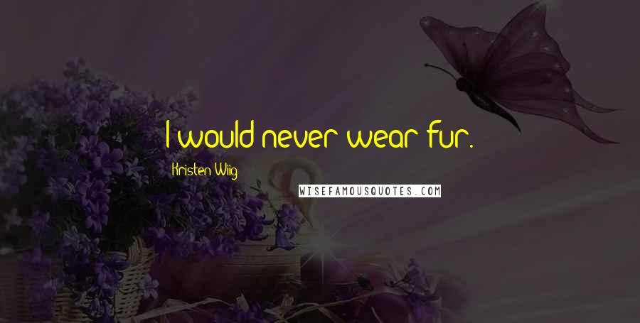 Kristen Wiig Quotes: I would never wear fur.