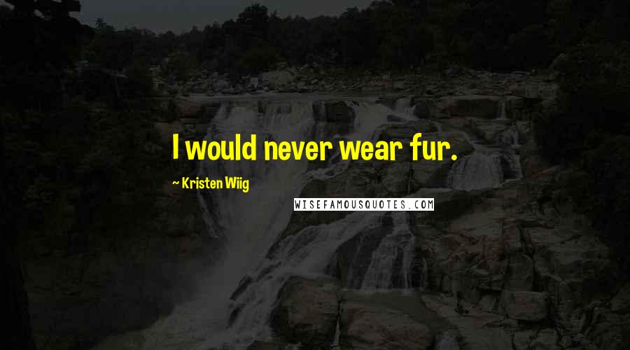 Kristen Wiig Quotes: I would never wear fur.