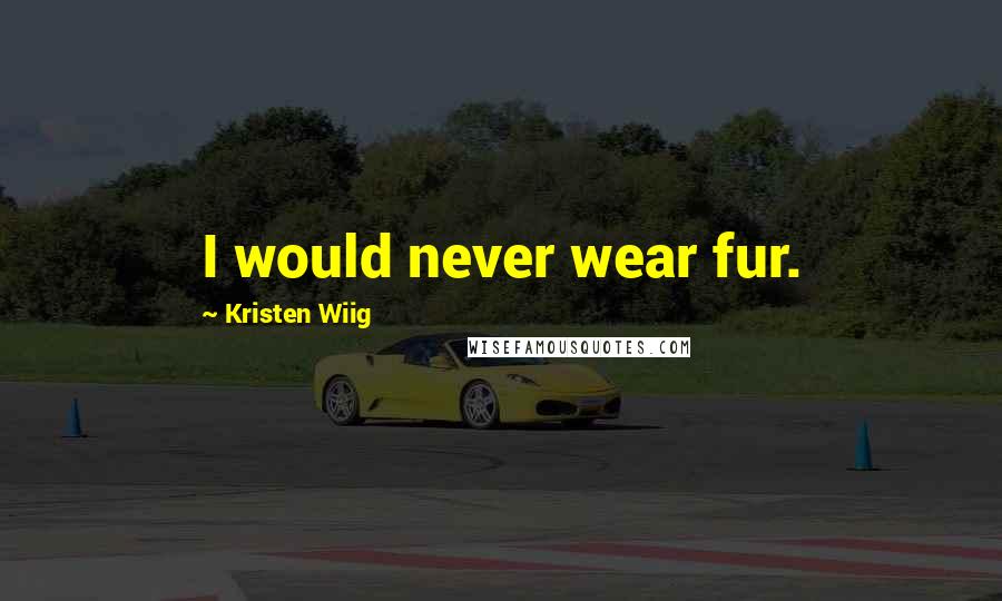 Kristen Wiig Quotes: I would never wear fur.