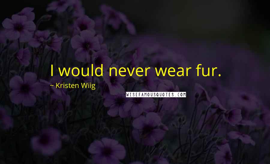 Kristen Wiig Quotes: I would never wear fur.