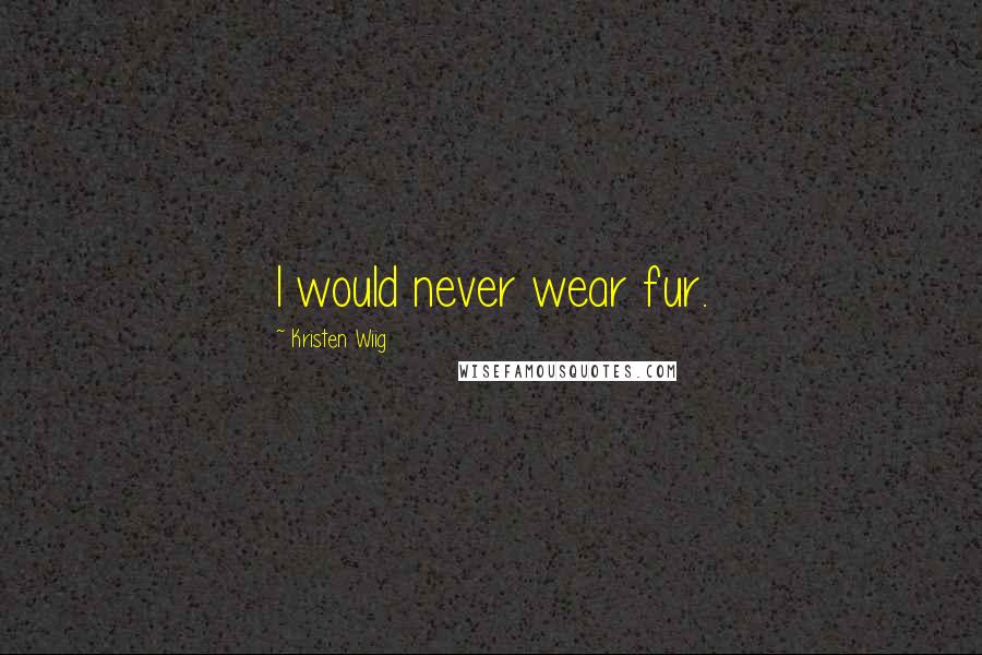 Kristen Wiig Quotes: I would never wear fur.