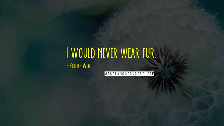 Kristen Wiig Quotes: I would never wear fur.