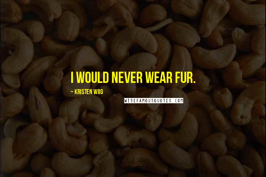 Kristen Wiig Quotes: I would never wear fur.