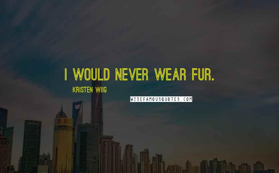 Kristen Wiig Quotes: I would never wear fur.