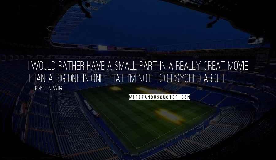 Kristen Wiig Quotes: I would rather have a small part in a really great movie than a big one in one that I'm not too psyched about.
