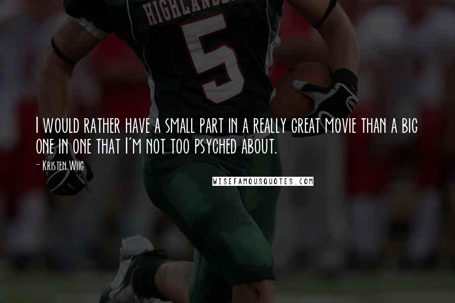 Kristen Wiig Quotes: I would rather have a small part in a really great movie than a big one in one that I'm not too psyched about.