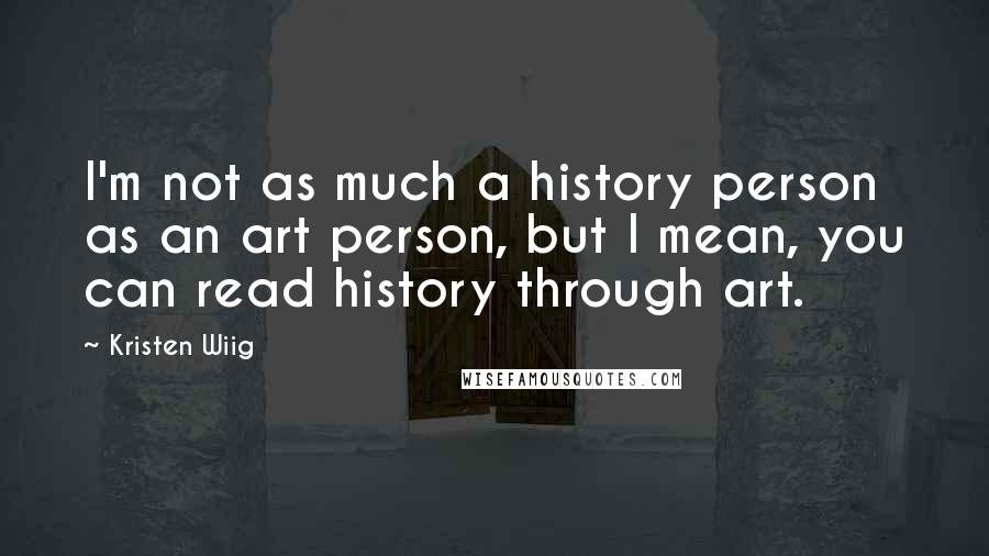 Kristen Wiig Quotes: I'm not as much a history person as an art person, but I mean, you can read history through art.