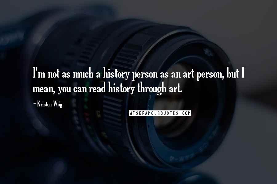 Kristen Wiig Quotes: I'm not as much a history person as an art person, but I mean, you can read history through art.