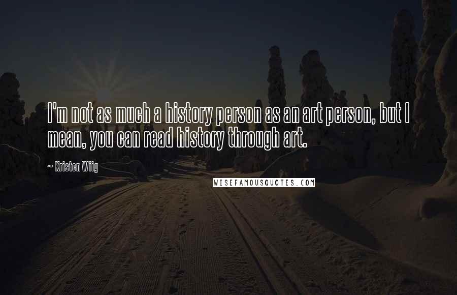 Kristen Wiig Quotes: I'm not as much a history person as an art person, but I mean, you can read history through art.