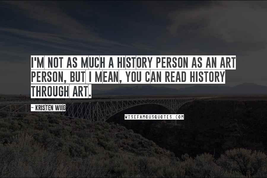 Kristen Wiig Quotes: I'm not as much a history person as an art person, but I mean, you can read history through art.