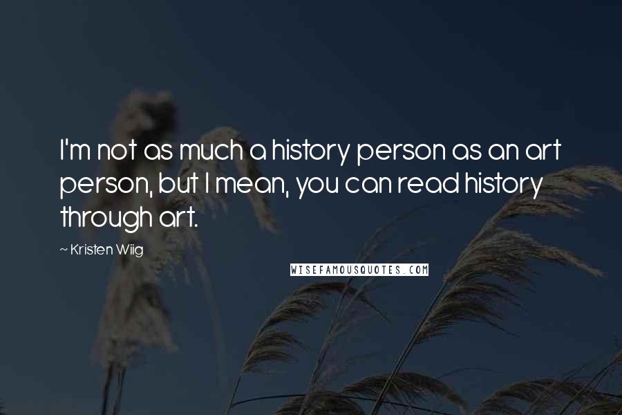 Kristen Wiig Quotes: I'm not as much a history person as an art person, but I mean, you can read history through art.