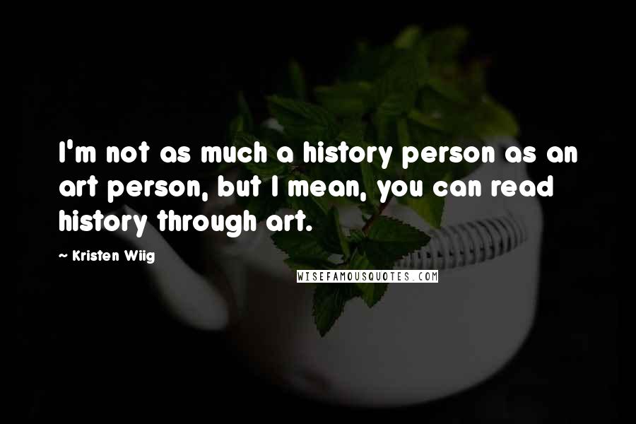 Kristen Wiig Quotes: I'm not as much a history person as an art person, but I mean, you can read history through art.