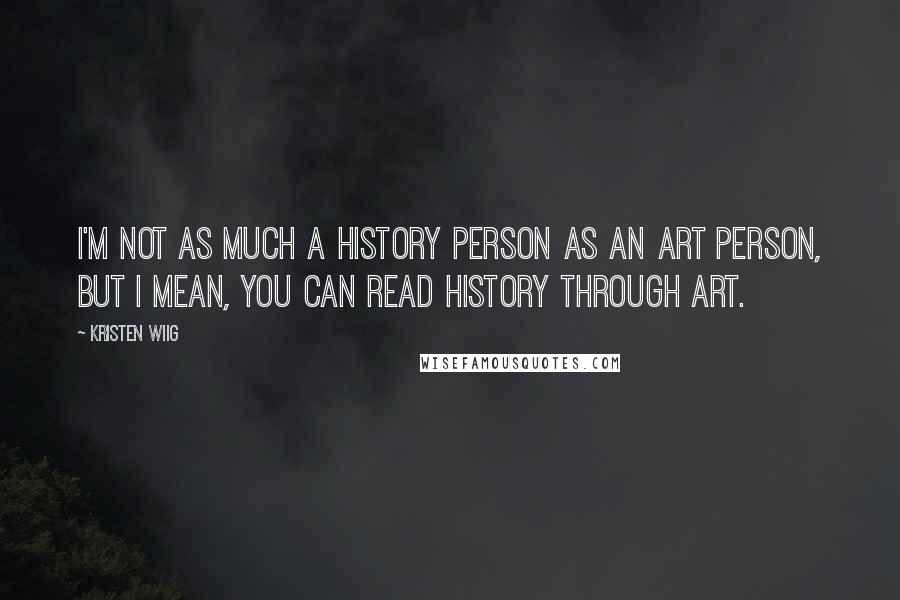 Kristen Wiig Quotes: I'm not as much a history person as an art person, but I mean, you can read history through art.