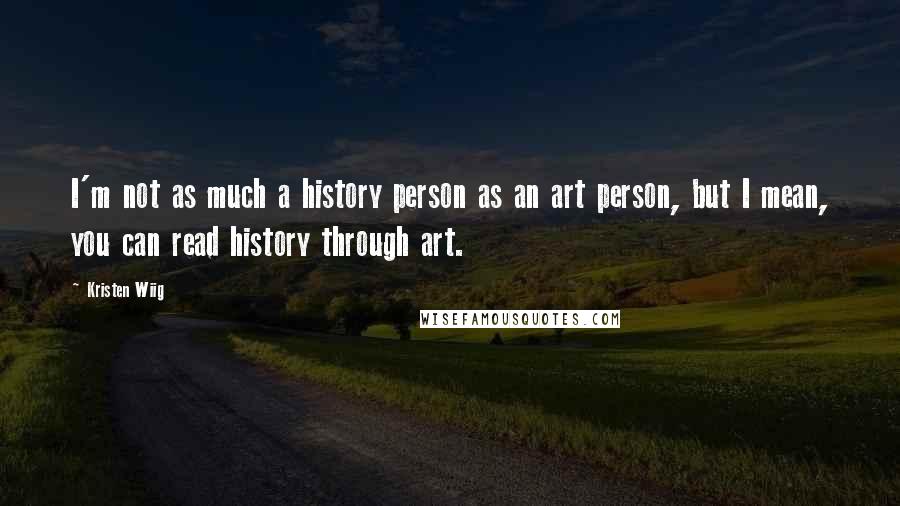 Kristen Wiig Quotes: I'm not as much a history person as an art person, but I mean, you can read history through art.