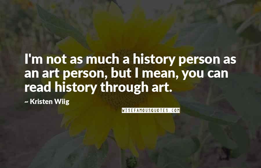 Kristen Wiig Quotes: I'm not as much a history person as an art person, but I mean, you can read history through art.
