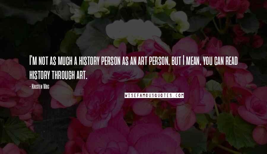 Kristen Wiig Quotes: I'm not as much a history person as an art person, but I mean, you can read history through art.