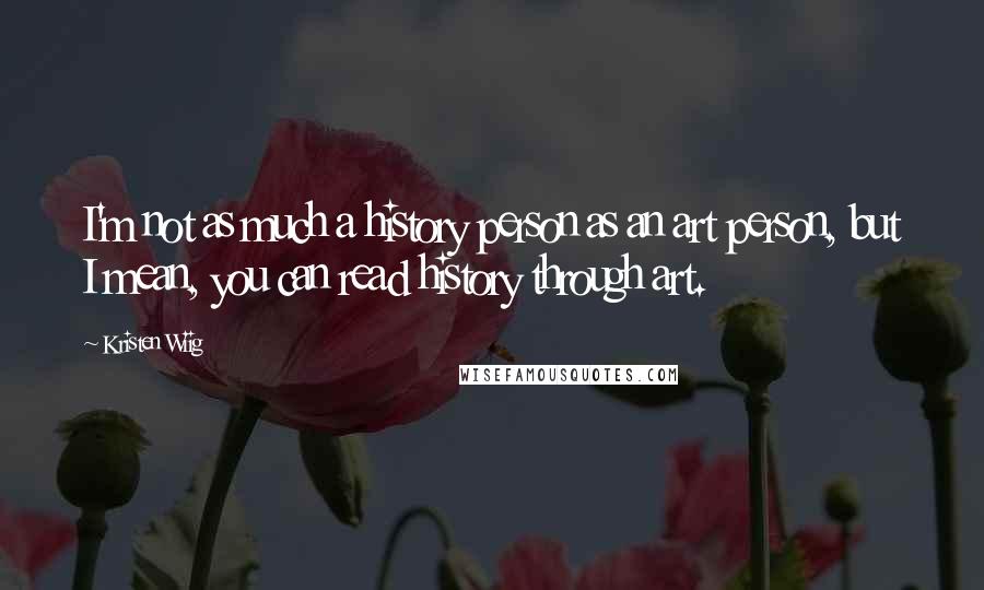 Kristen Wiig Quotes: I'm not as much a history person as an art person, but I mean, you can read history through art.