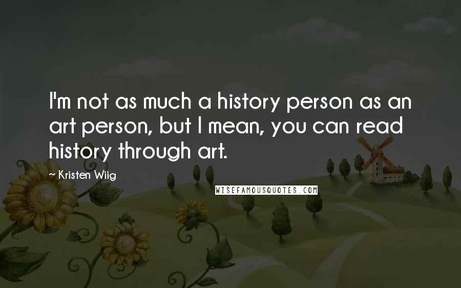 Kristen Wiig Quotes: I'm not as much a history person as an art person, but I mean, you can read history through art.