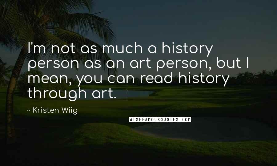 Kristen Wiig Quotes: I'm not as much a history person as an art person, but I mean, you can read history through art.