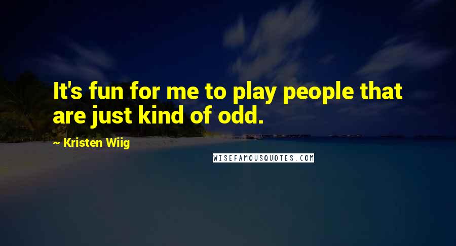 Kristen Wiig Quotes: It's fun for me to play people that are just kind of odd.