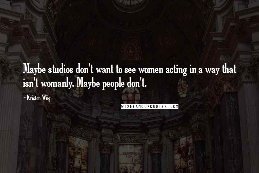 Kristen Wiig Quotes: Maybe studios don't want to see women acting in a way that isn't womanly. Maybe people don't.