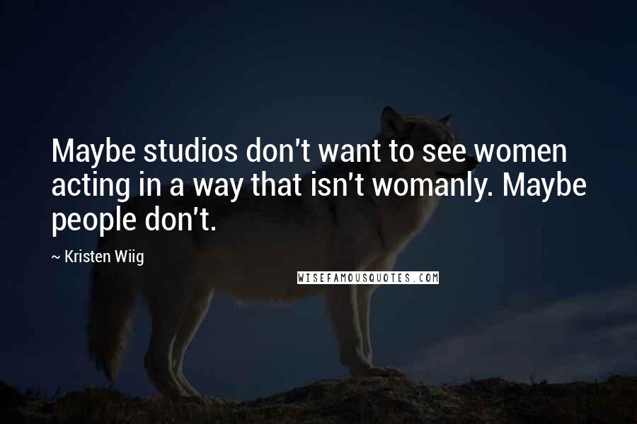 Kristen Wiig Quotes: Maybe studios don't want to see women acting in a way that isn't womanly. Maybe people don't.