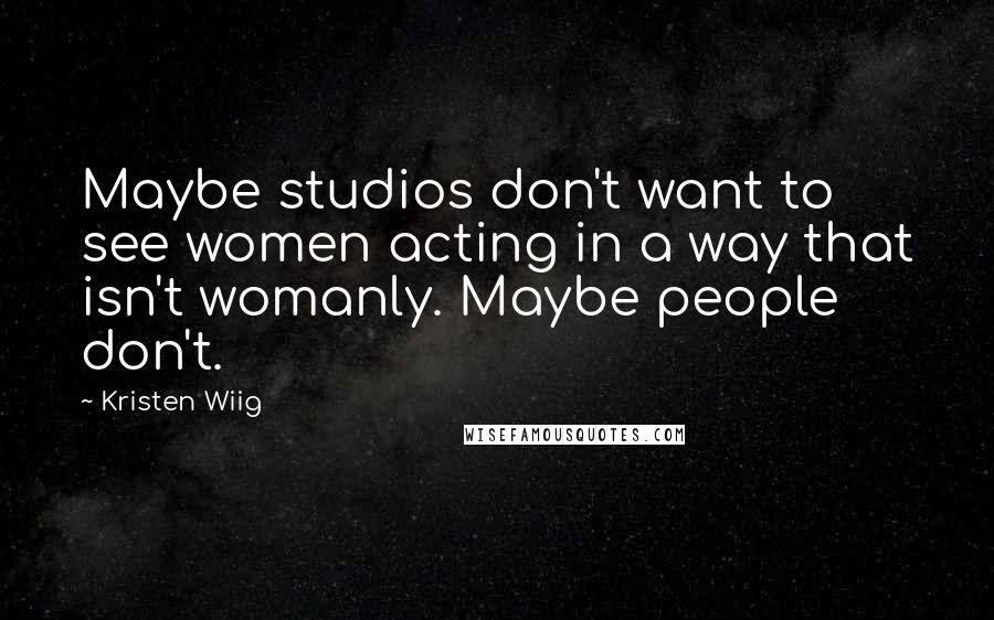 Kristen Wiig Quotes: Maybe studios don't want to see women acting in a way that isn't womanly. Maybe people don't.