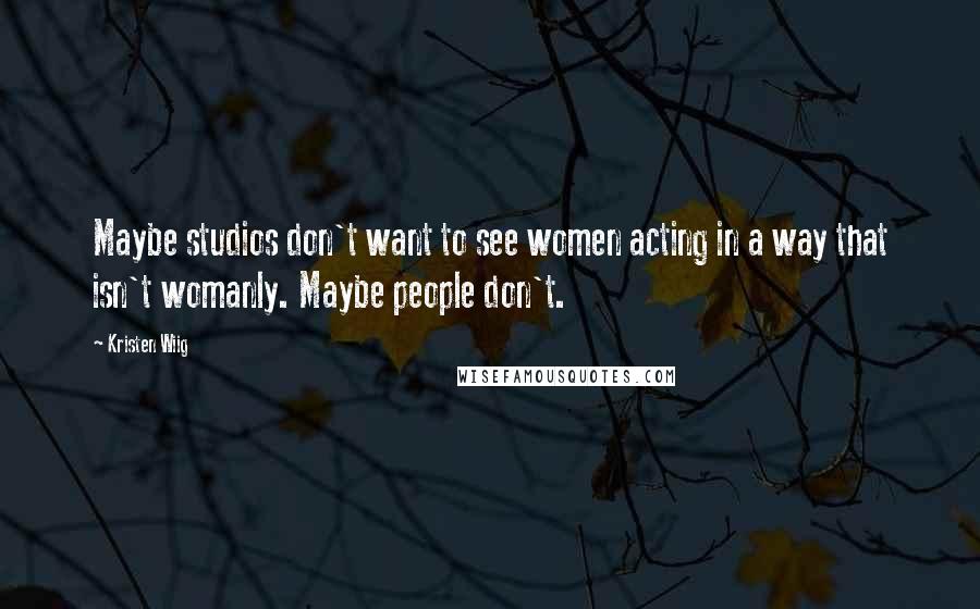 Kristen Wiig Quotes: Maybe studios don't want to see women acting in a way that isn't womanly. Maybe people don't.