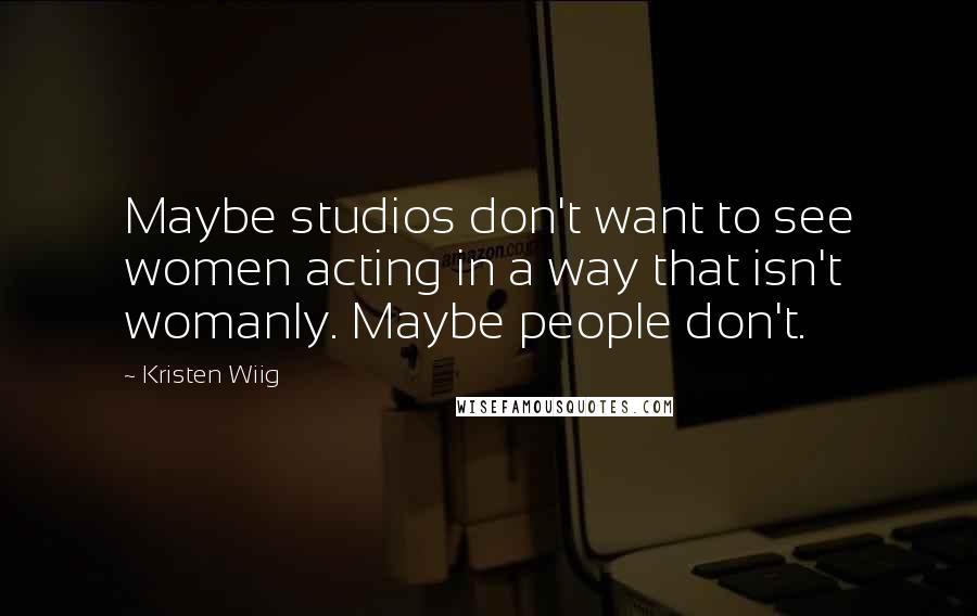 Kristen Wiig Quotes: Maybe studios don't want to see women acting in a way that isn't womanly. Maybe people don't.